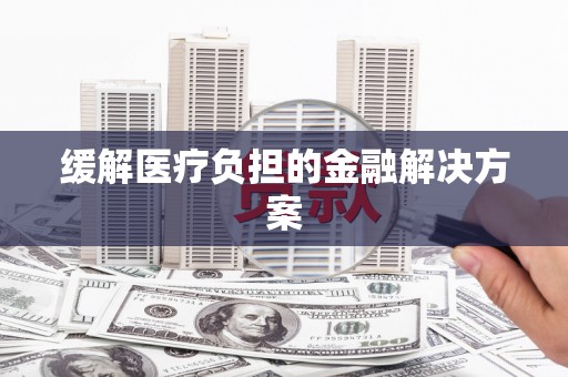 后里缓解医疗负担的金融解决方案