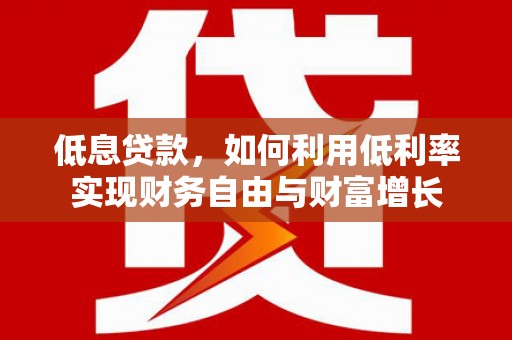 后里低息贷款，如何利用低利率实现财务自由与财富增长