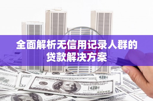 后里全面解析无信用记录人群的贷款解决方案