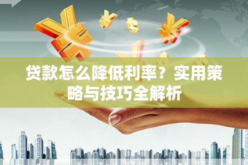 后里贷款怎么降低利率？实用策略与技巧全解析